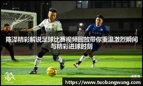陈泽精彩解说足球比赛视频回放带你重温激烈瞬间与精彩进球时刻