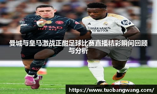 曼城与皇马激战正酣足球比赛直播精彩瞬间回顾与分析