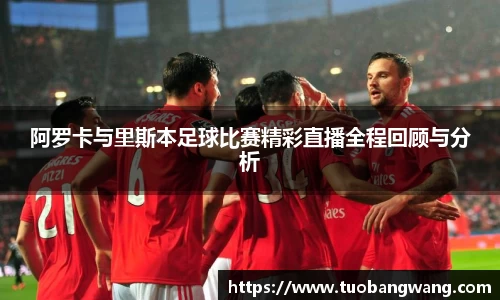 阿罗卡与里斯本足球比赛精彩直播全程回顾与分析